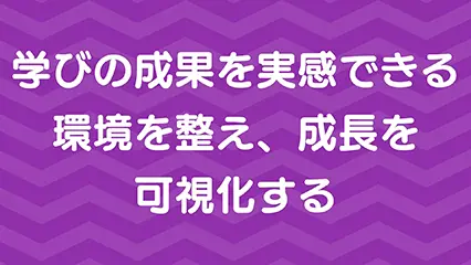 学びの成果を実感できる環境を整え、成長を可視化する
